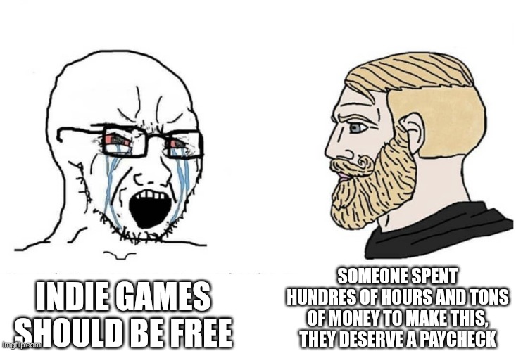 Soyboy Vs Yes Chad | SOMEONE SPENT HUNDRES OF HOURS AND TONS OF MONEY TO MAKE THIS, THEY DESERVE A PAYCHECK; INDIE GAMES SHOULD BE FREE | image tagged in soyboy vs yes chad | made w/ Imgflip meme maker