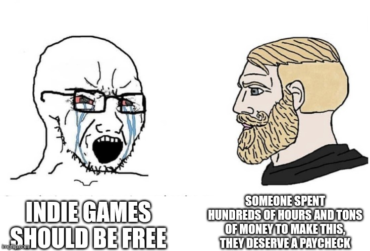Should all indie games be free? | SOMEONE SPENT HUNDREDS OF HOURS AND TONS OF MONEY TO MAKE THIS, THEY DESERVE A PAYCHECK; INDIE GAMES SHOULD BE FREE | image tagged in soyboy vs yes chad | made w/ Imgflip meme maker