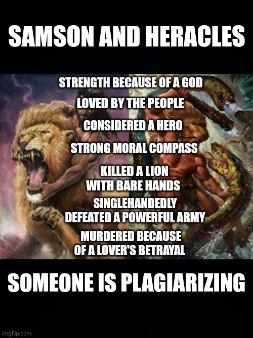 SVH | SAMSON AND HERACLES; STRENGTH BECAUSE OF A GOD; LOVED BY THE PEOPLE; CONSIDERED A HERO; STRONG MORAL COMPASS; KILLED A LION WITH BARE HANDS; SINGLEHANDEDLY DEFEATED A POWERFUL ARMY; MURDERED BECAUSE OF A LOVER'S BETRAYAL; SOMEONE IS PLAGIARIZING | image tagged in myth | made w/ Imgflip meme maker