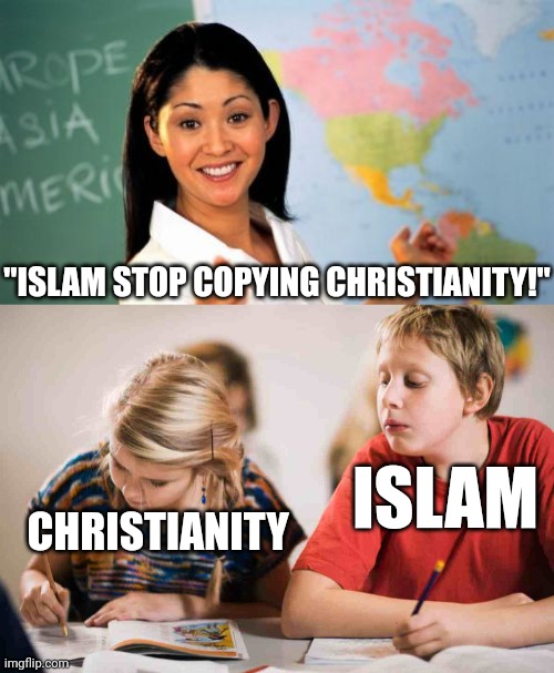 Mus+chris | "ISLAM STOP COPYING CHRISTIANITY!"; ISLAM; CHRISTIANITY | image tagged in memes,unhelpful high school teacher,copying homework | made w/ Imgflip meme maker