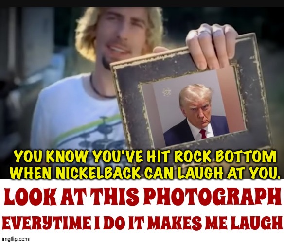 Rock Bottom | YOU KNOW YOU'VE HIT ROCK BOTTOM WHEN NICKELBACK CAN LAUGH AT YOU. | image tagged in look at this photograph | made w/ Imgflip meme maker