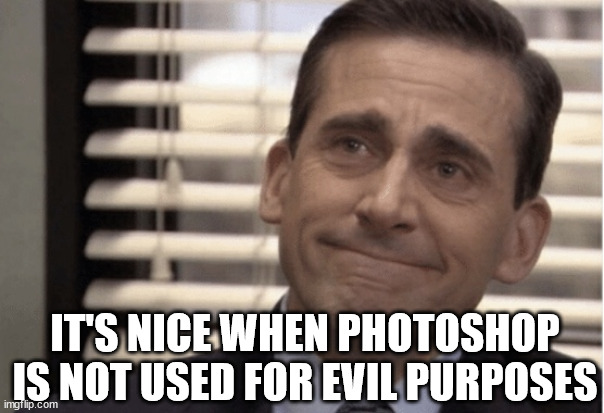Proudness | IT'S NICE WHEN PHOTOSHOP IS NOT USED FOR EVIL PURPOSES | image tagged in proudness | made w/ Imgflip meme maker