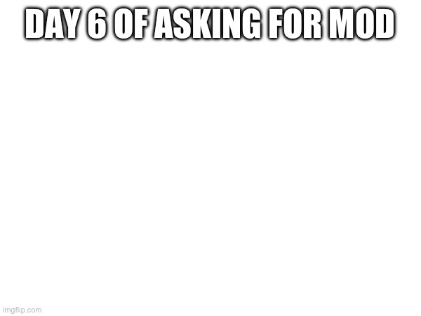 DAY 6 OF ASKING FOR MOD | made w/ Imgflip meme maker