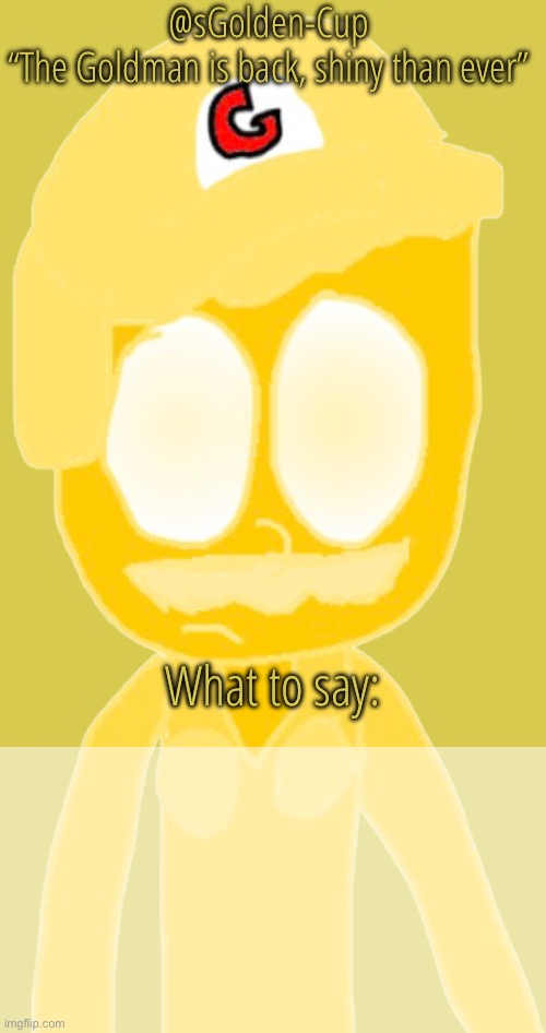 @sGolden-Cup
“The Goldman is back, shiny than ever”; What to say: | made w/ Imgflip meme maker