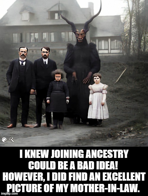 Mother in Law | I KNEW JOINING ANCESTRY COULD BE A BAD IDEA!  HOWEVER, I DID FIND AN EXCELLENT PICTURE OF MY MOTHER-IN-LAW. | image tagged in mother in law,hail satan | made w/ Imgflip meme maker