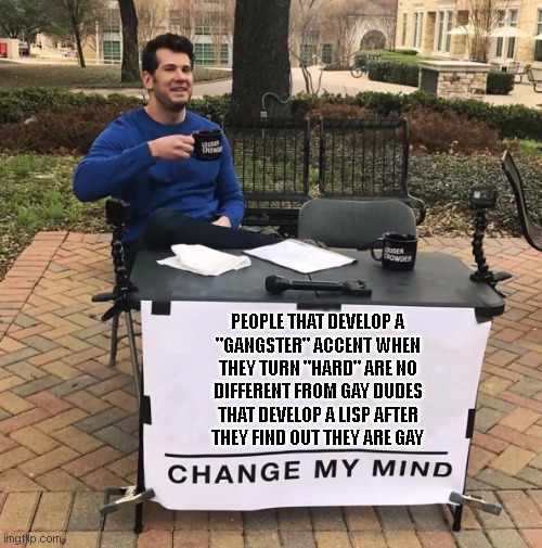 no difference, change my mind | PEOPLE THAT DEVELOP A
"GANGSTER" ACCENT WHEN
THEY TURN "HARD" ARE NO
DIFFERENT FROM GAY DUDES
THAT DEVELOP A LISP AFTER
THEY FIND OUT THEY ARE GAY | image tagged in change my mind,no difference | made w/ Imgflip meme maker