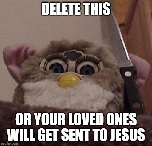 Creepy Furby | DELETE THIS; OR YOUR LOVED ONES WILL GET SENT TO JESUS | image tagged in creepy furby | made w/ Imgflip meme maker