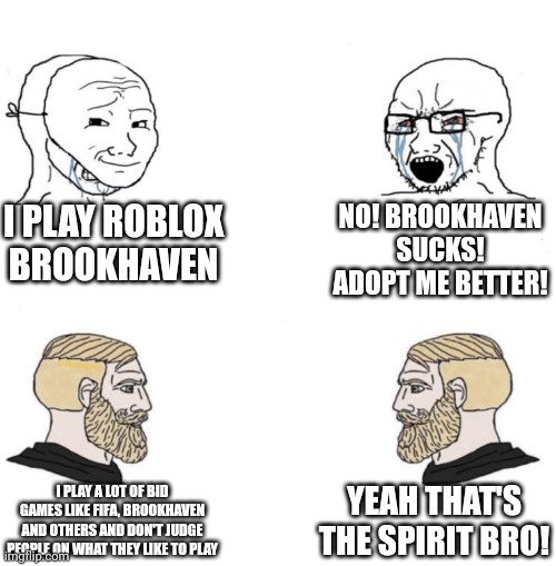 Chad we know | I PLAY ROBLOX BROOKHAVEN; NO! BROOKHAVEN SUCKS! ADOPT ME BETTER! YEAH THAT'S THE SPIRIT BRO! I PLAY A LOT OF BID GAMES LIKE FIFA, BROOKHAVEN AND OTHERS AND DON'T JUDGE PEOPLE ON WHAT THEY LIKE TO PLAY | image tagged in chad we know | made w/ Imgflip meme maker