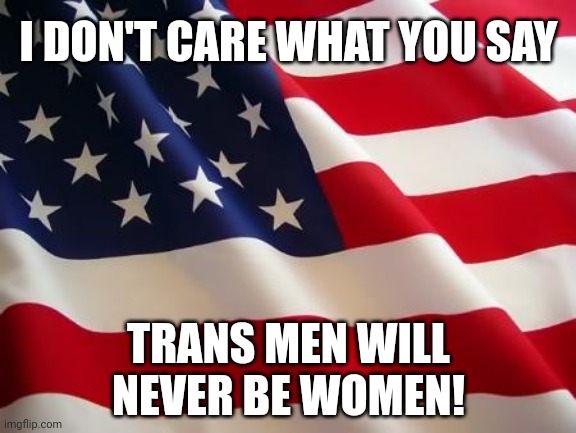 American flag | I DON'T CARE WHAT YOU SAY; TRANS MEN WILL NEVER BE WOMEN! | image tagged in american flag,transgender,lgbtq | made w/ Imgflip meme maker