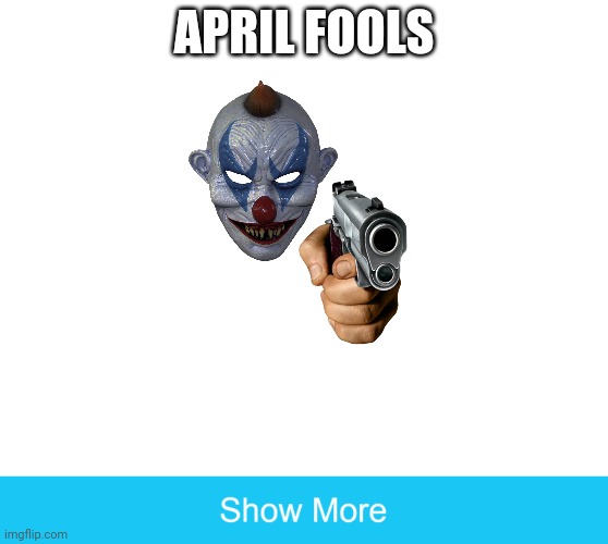 show more | APRIL FOOLS | image tagged in show more | made w/ Imgflip meme maker