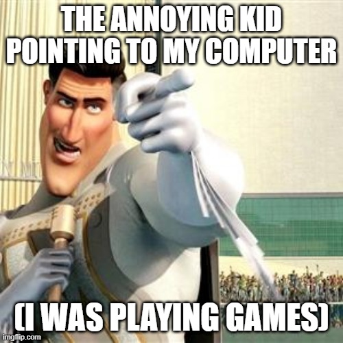 stuff | THE ANNOYING KID POINTING TO MY COMPUTER; (I WAS PLAYING GAMES) | image tagged in stuff | made w/ Imgflip meme maker