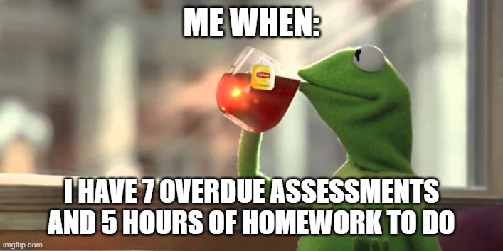 kermit | ME WHEN:; I HAVE 7 OVERDUE ASSESSMENTS AND 5 HOURS OF HOMEWORK TO DO | image tagged in kermit | made w/ Imgflip meme maker