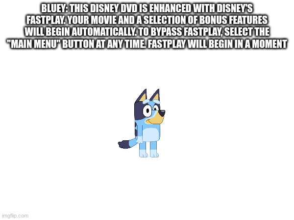 that makes sense because bluey is owned by disney | BLUEY: THIS DISNEY DVD IS ENHANCED WITH DISNEY'S FASTPLAY. YOUR MOVIE AND A SELECTION OF BONUS FEATURES WILL BEGIN AUTOMATICALLY. TO BYPASS FASTPLAY, SELECT THE "MAIN MENU" BUTTON AT ANY TIME. FASTPLAY WILL BEGIN IN A MOMENT | image tagged in disney,bluey | made w/ Imgflip meme maker