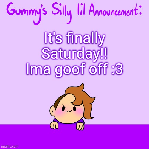 Akdhdjajdhsjfbfsk | It's finally Saturday!! Ima goof off :3 | image tagged in silly lil announcment | made w/ Imgflip meme maker
