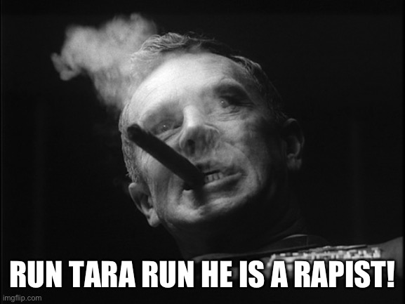 General Ripper (Dr. Strangelove) | RUN TARA RUN HE IS A RAPIST! | image tagged in general ripper dr strangelove | made w/ Imgflip meme maker