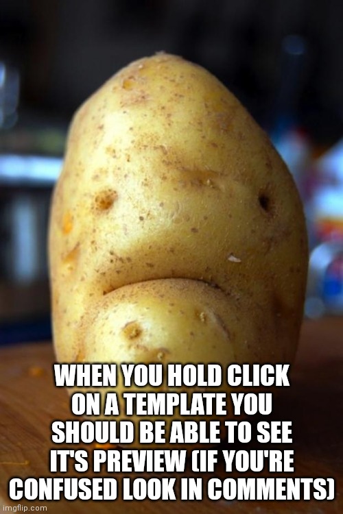 That way you can see how many captions it's got | WHEN YOU HOLD CLICK ON A TEMPLATE YOU SHOULD BE ABLE TO SEE IT'S PREVIEW (IF YOU'RE CONFUSED LOOK IN COMMENTS) | image tagged in sad potato | made w/ Imgflip meme maker