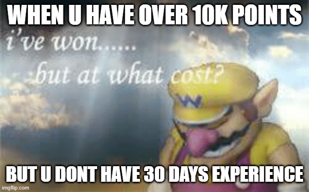 I still cant use those streams :[ | WHEN U HAVE OVER 10K POINTS; BUT U DONT HAVE 30 DAYS EXPERIENCE | image tagged in i've won but at what cost,streams,sad,memes,why,wario | made w/ Imgflip meme maker