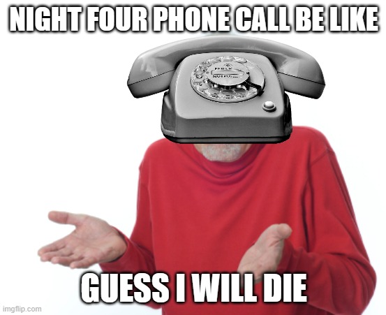 Fnaf 1 night 4 | NIGHT FOUR PHONE CALL BE LIKE; GUESS I WILL DIE | image tagged in guess i'll die | made w/ Imgflip meme maker
