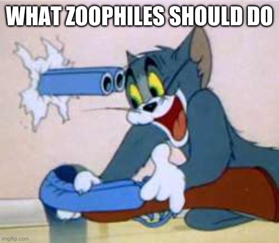 tom the cat shooting himself  | WHAT ZOOPHILES SHOULD DO | image tagged in tom the cat shooting himself | made w/ Imgflip meme maker