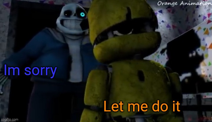 When you're freind is sorry | Im sorry; Let me do it | image tagged in plush trap vs sans orange animations | made w/ Imgflip meme maker