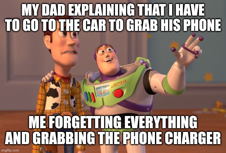 X, X Everywhere | MY DAD EXPLAINING THAT I HAVE TO GO TO THE CAR TO GRAB HIS PHONE; ME FORGETTING EVERYTHING AND GRABBING THE PHONE CHARGER | image tagged in memes,x x everywhere | made w/ Imgflip meme maker