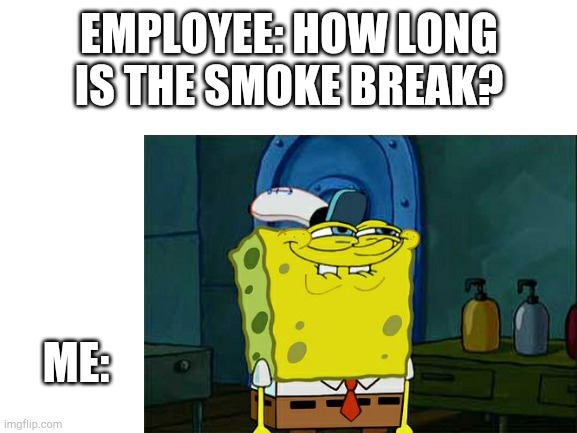 Blank White Template | EMPLOYEE: HOW LONG IS THE SMOKE BREAK? ME: | image tagged in blank white template | made w/ Imgflip meme maker
