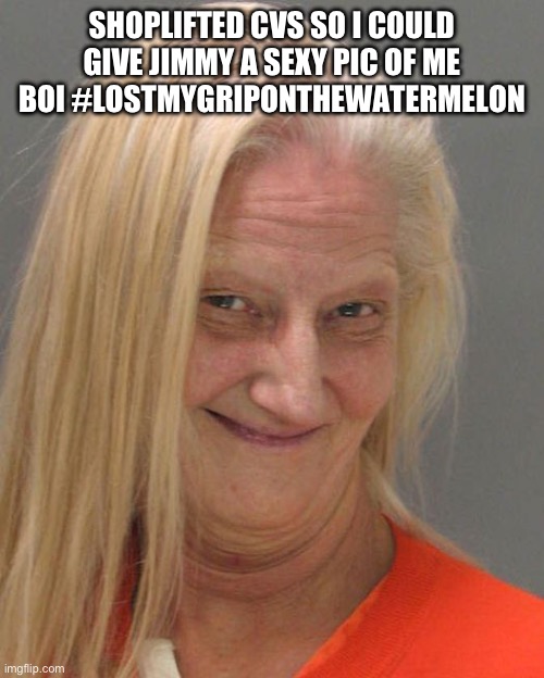 Funny ugly mugshot | SHOPLIFTED CVS SO I COULD GIVE JIMMY A SEXY PIC OF ME BOI #LOSTMYGRIPONTHEWATERMELON | image tagged in funny ugly mugshot | made w/ Imgflip meme maker