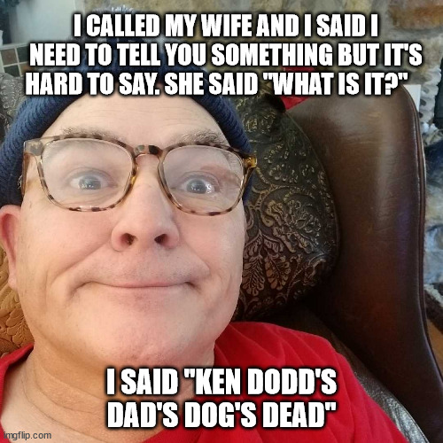 I CALLED MY WIFE AND I SAID I NEED TO TELL YOU SOMETHING BUT IT'S HARD TO SAY. SHE SAID "WHAT IS IT?"; I SAID "KEN DODD'S DAD'S DOG'S DEAD" | image tagged in durl earl | made w/ Imgflip meme maker