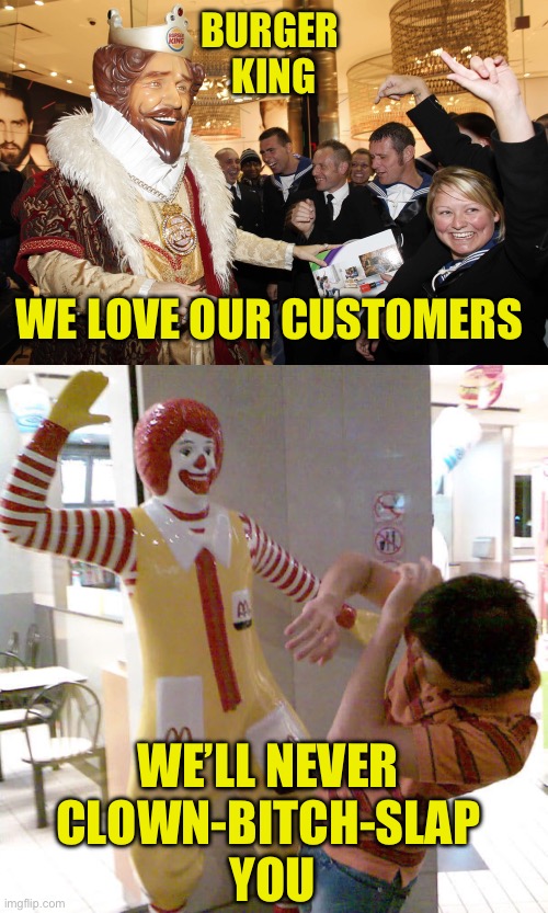 Burger Battles | BURGER 
KING; WE LOVE OUR CUSTOMERS; WE’LL NEVER 
CLOWN-BITCH-SLAP 
YOU | image tagged in burger king,mcdonalds,hamburger,fast food,clown | made w/ Imgflip meme maker