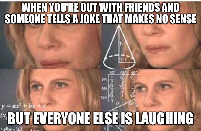 confusing joke | WHEN YOU'RE OUT WITH FRIENDS AND SOMEONE TELLS A JOKE THAT MAKES NO SENSE; BUT EVERYONE ELSE IS LAUGHING | image tagged in math lady/confused lady | made w/ Imgflip meme maker