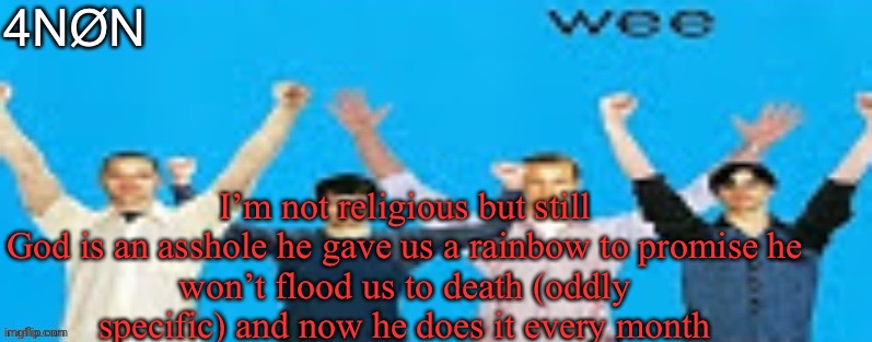 . | I’m not religious but still

God is an asshole he gave us a rainbow to promise he won’t flood us to death (oddly specific) and now he does it every month | made w/ Imgflip meme maker