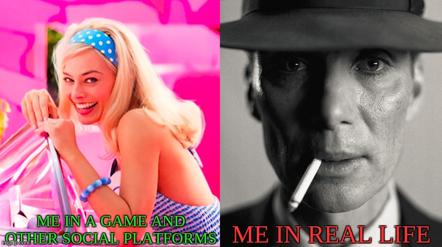 Irl. | ME IN A GAME AND OTHER SOCIAL PLATFORMS; ME IN REAL LIFE | image tagged in barbie vs oppenheimer | made w/ Imgflip meme maker