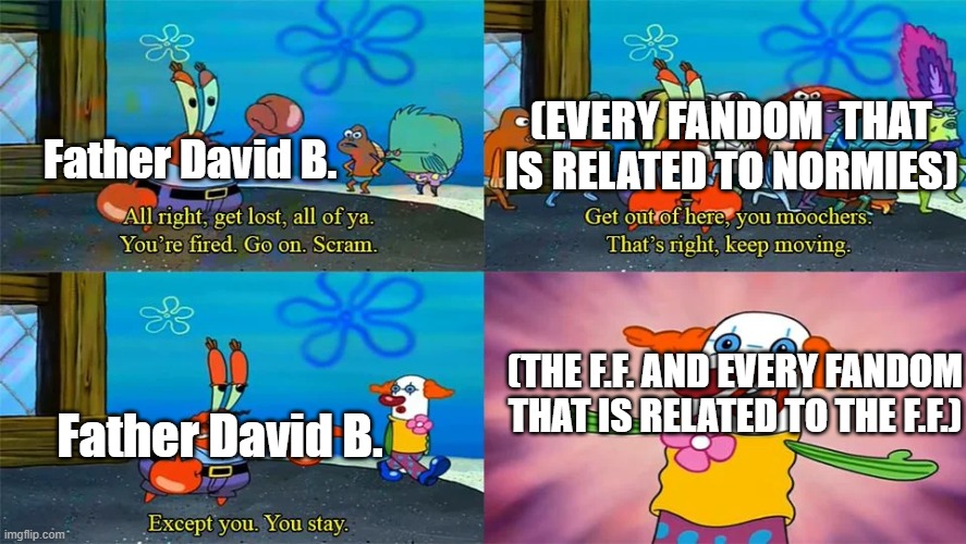 You Know What the F.F. Means. | (EVERY FANDOM  THAT IS RELATED TO NORMIES); Father David B. (THE F.F. AND EVERY FANDOM THAT IS RELATED TO THE F.F.); Father David B. | image tagged in mr krabs except you you stay,fandoms,pro-fandom | made w/ Imgflip meme maker