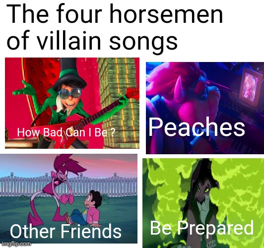 The four horsemen of villain songs | The four horsemen of villain songs; How Bad Can I Be ? Peaches; Be Prepared; Other Friends | image tagged in the four horsemen of the apocalypse,villains,how bad can i be,peaches,other friends,be prepared | made w/ Imgflip meme maker