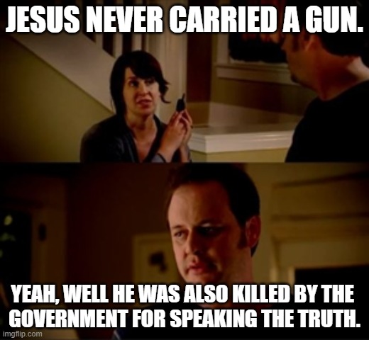 Jesus and Guns | JESUS NEVER CARRIED A GUN. YEAH, WELL HE WAS ALSO KILLED BY THE 
GOVERNMENT FOR SPEAKING THE TRUTH. | made w/ Imgflip meme maker