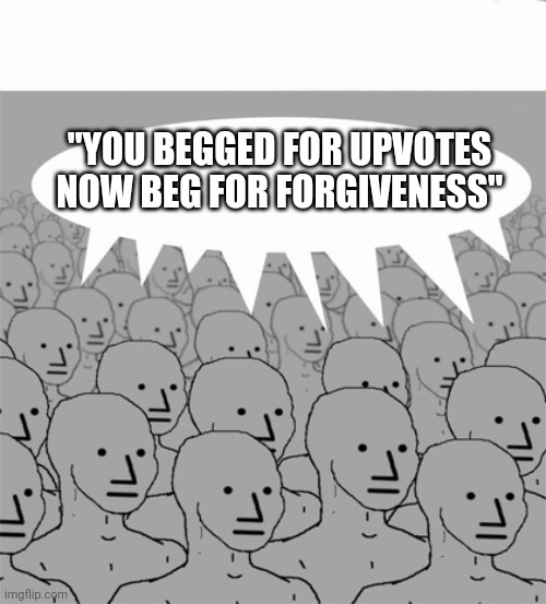 NPCProgramScreed | "YOU BEGGED FOR UPVOTES NOW BEG FOR FORGIVENESS" | image tagged in npcprogramscreed | made w/ Imgflip meme maker