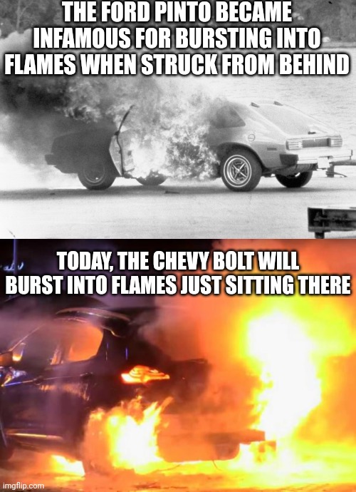 It gives me a warm feeling to know owners no longer have to be in risky collisions to melt their cars. That's progress people! | THE FORD PINTO BECAME INFAMOUS FOR BURSTING INTO FLAMES WHEN STRUCK FROM BEHIND; TODAY, THE CHEVY BOLT WILL BURST INTO FLAMES JUST SITTING THERE | image tagged in cars,fire,progress,history,technology,im in danger | made w/ Imgflip meme maker
