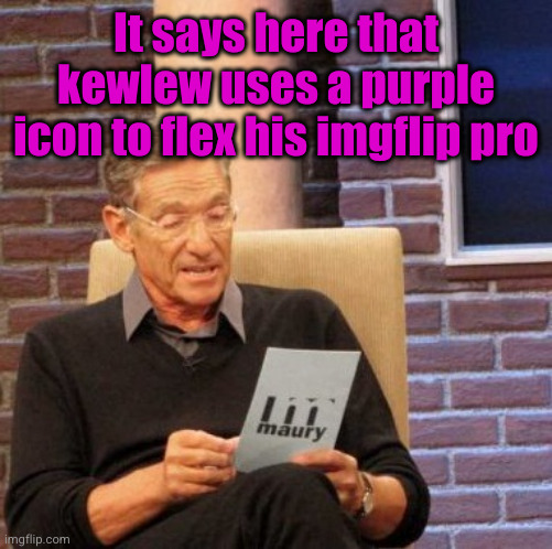 jk (#3,398) | It says here that kewlew uses a purple icon to flex his imgflip pro | image tagged in memes,maury lie detector,kewlew,imgflip pro,purple,colors | made w/ Imgflip meme maker