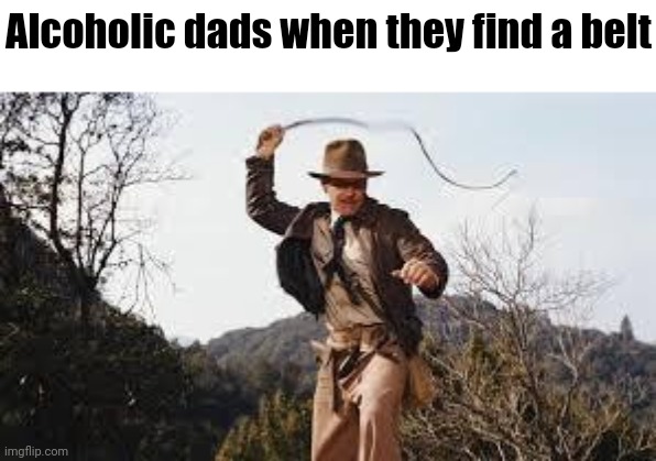 Whip | Alcoholic dads when they find a belt | image tagged in whip | made w/ Imgflip meme maker
