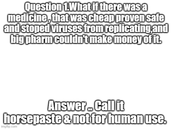 Thats why Merck droped it, then it was given to vets and hid in Africa. | Question 1.What if there was a medicine , that was cheap proven safe and stoped viruses from replicating,and big pharm couldn't make money of it. Answer .. Call it horsepaste & not for human use. | image tagged in nwo,big pharma,what if i told you | made w/ Imgflip meme maker