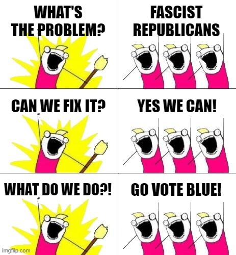 VOTE BLUE... | WHAT'S THE PROBLEM? FASCIST REPUBLICANS; CAN WE FIX IT? YES WE CAN! WHAT DO WE DO?! GO VOTE BLUE! | image tagged in memes,what do we want 3 | made w/ Imgflip meme maker