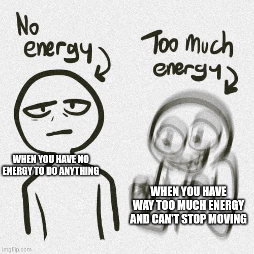 ... | WHEN YOU HAVE NO ENERGY TO DO ANYTHING; WHEN YOU HAVE WAY TOO MUCH ENERGY AND CAN'T STOP MOVING | image tagged in no energy too much energy,oh wow are you actually reading these tags,stop reading the tags | made w/ Imgflip meme maker