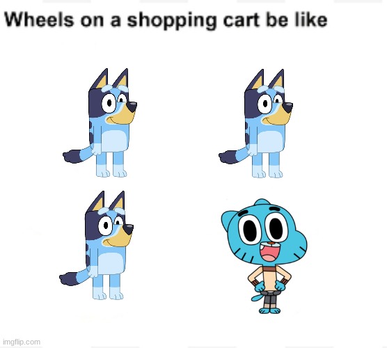 Wheels on a shopping cart be like | image tagged in wheels on a shopping cart be like,bluey,the amazing world of gumball,gumball | made w/ Imgflip meme maker