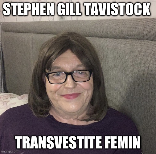 Stephen Gill Tavistock Transvestite | STEPHEN GILL TAVISTOCK; TRANSVESTITE FEMINISED | image tagged in stephen gill tavistock transvestite | made w/ Imgflip meme maker