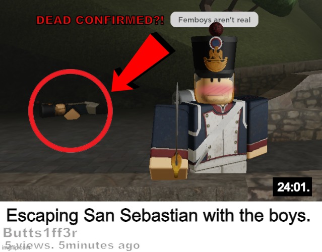 Not The whole youtube looking thing I made that it isn't a real youtube video. | DEAD CONFIRMED?! 24:01. Escaping San Sebastian with the boys. Butts1ff3r; 5 views. 5minutes ago | image tagged in roblox | made w/ Imgflip meme maker