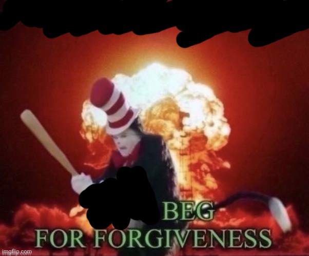 Beg for forgiveness | image tagged in beg for forgiveness | made w/ Imgflip meme maker