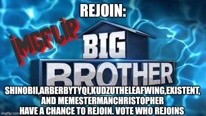 Rejoin | REJOIN:; SHINOBII,ARBERBYTYQI,KUDZUTHELEAFWING,EXISTENT, AND MEMESTERMANCHRISTOPHER HAVE A CHANCE TO REJOIN. VOTE WHO REJOINS | image tagged in imgflip big brother logo,challenge | made w/ Imgflip meme maker