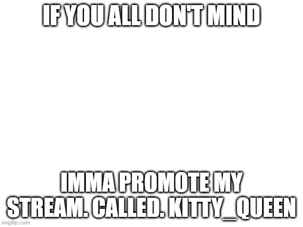 IF YOU ALL DON'T MIND; IMMA PROMOTE MY STREAM. CALLED. KITTY_QUEEN | made w/ Imgflip meme maker