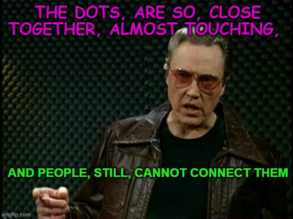 Walken Cowbell | THE DOTS, ARE SO, CLOSE TOGETHER, ALMOST TOUCHING, AND PEOPLE, STILL, CANNOT CONNECT THEM | image tagged in walken cowbell | made w/ Imgflip meme maker