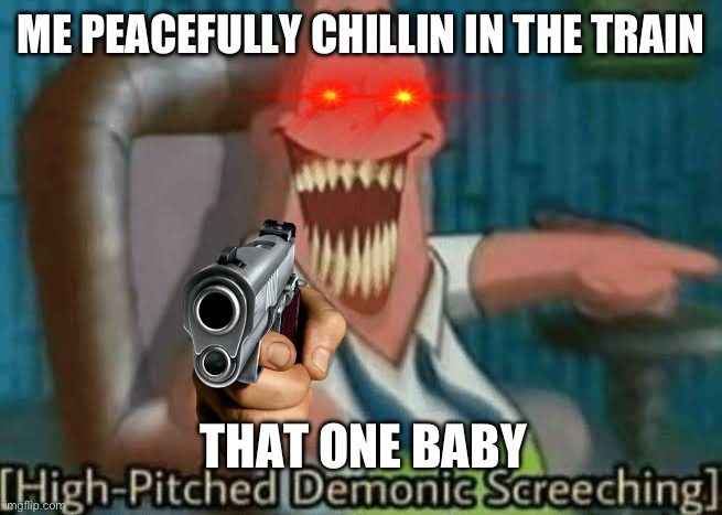 High-Pitched Demonic Screeching | ME PEACEFULLY CHILLIN IN THE TRAIN; THAT ONE BABY | image tagged in high-pitched demonic screeching | made w/ Imgflip meme maker